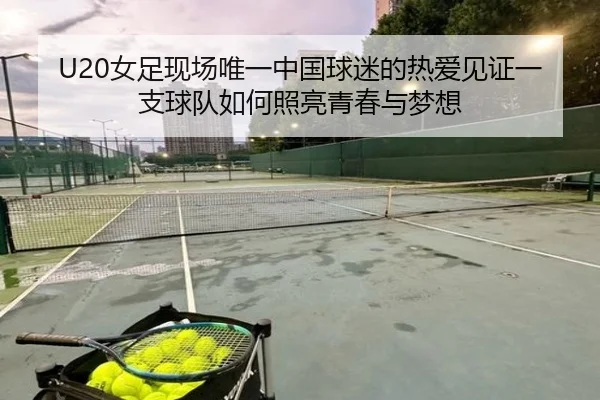 U20女足现场唯一中国球迷的热爱见证一支球队如何照亮青春与梦想