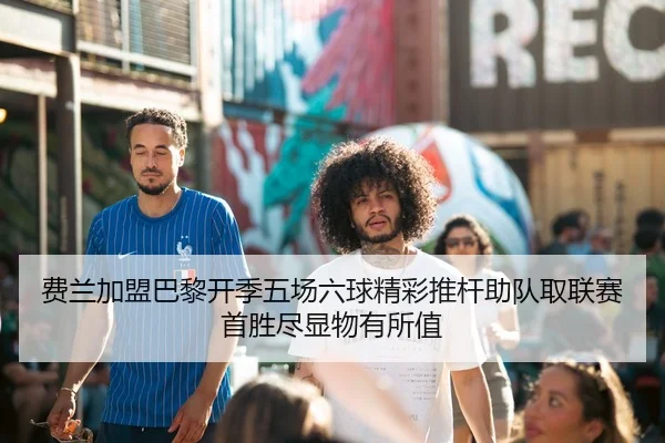费兰加盟巴黎开季五场六球精彩推杆助队取联赛首胜尽显物有所值
